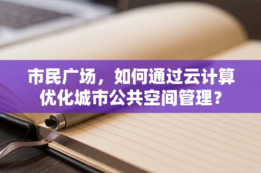 市民广场，如何通过云计算优化城市公共空间管理？