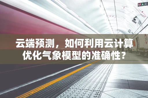 云端预测，如何利用云计算优化气象模型的准确性？