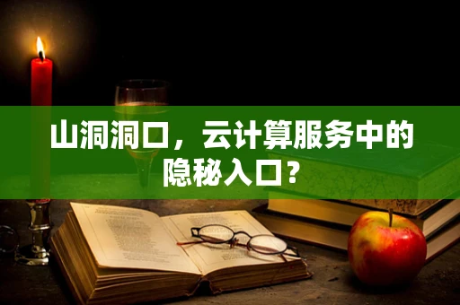 山洞洞口，云计算服务中的隐秘入口？