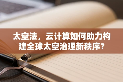 太空法，云计算如何助力构建全球太空治理新秩序？