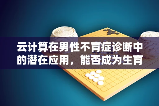 云计算在男性不育症诊断中的潜在应用，能否成为生育新希望？