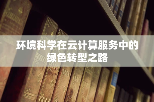 环境科学在云计算服务中的绿色转型之路