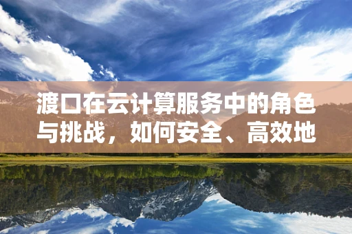 渡口在云计算服务中的角色与挑战，如何安全、高效地实现资源迁移？