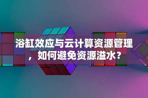 浴缸效应与云计算资源管理，如何避免资源溢水？