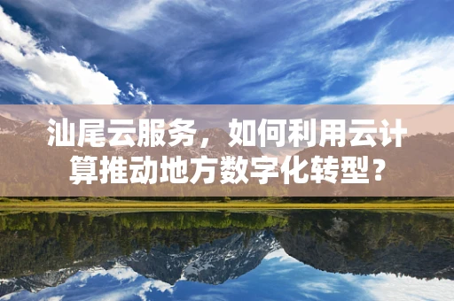 汕尾云服务，如何利用云计算推动地方数字化转型？