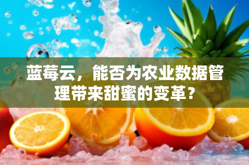 蓝莓云，能否为农业数据管理带来甜蜜的变革？