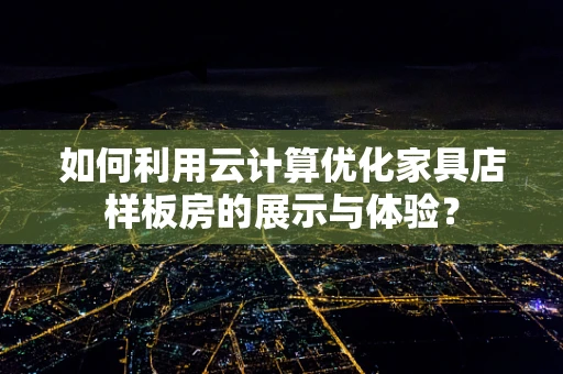 如何利用云计算优化家具店样板房的展示与体验？