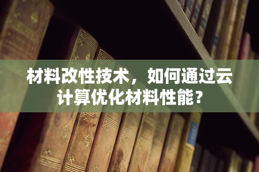 材料改性技术，如何通过云计算优化材料性能？