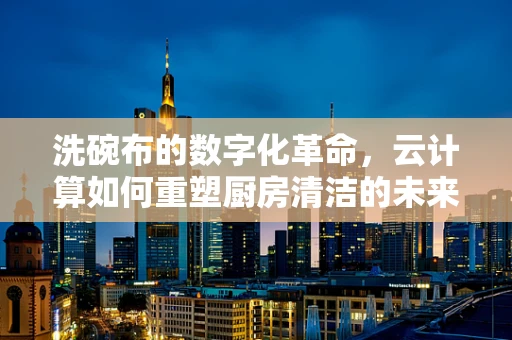 洗碗布的数字化革命，云计算如何重塑厨房清洁的未来？