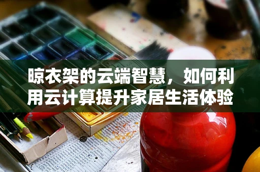 晾衣架的云端智慧，如何利用云计算提升家居生活体验？