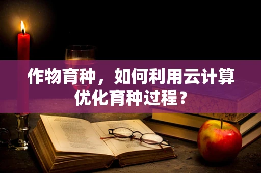 作物育种，如何利用云计算优化育种过程？