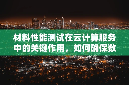 材料性能测试在云计算服务中的关键作用，如何确保数据安全与高效传输？