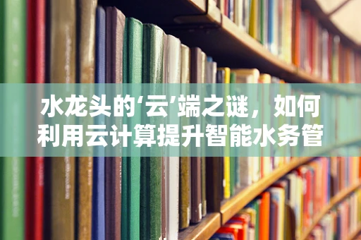 水龙头的‘云’端之谜，如何利用云计算提升智能水务管理？